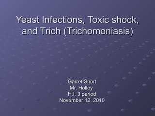 Yeast Infections, Toxic shock,Yeast Infections, Toxic shock,
and Trich (Trichomoniasis)and Trich (Trichomoniasis)
Garret ShortGarret Short
Mr. HolleyMr. Holley
H.I. 3 periodH.I. 3 period
November 12, 2010November 12, 2010
 