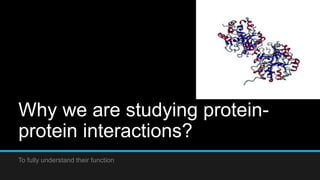 Why we are studying protein-
protein interactions?
To fully understand their function
 