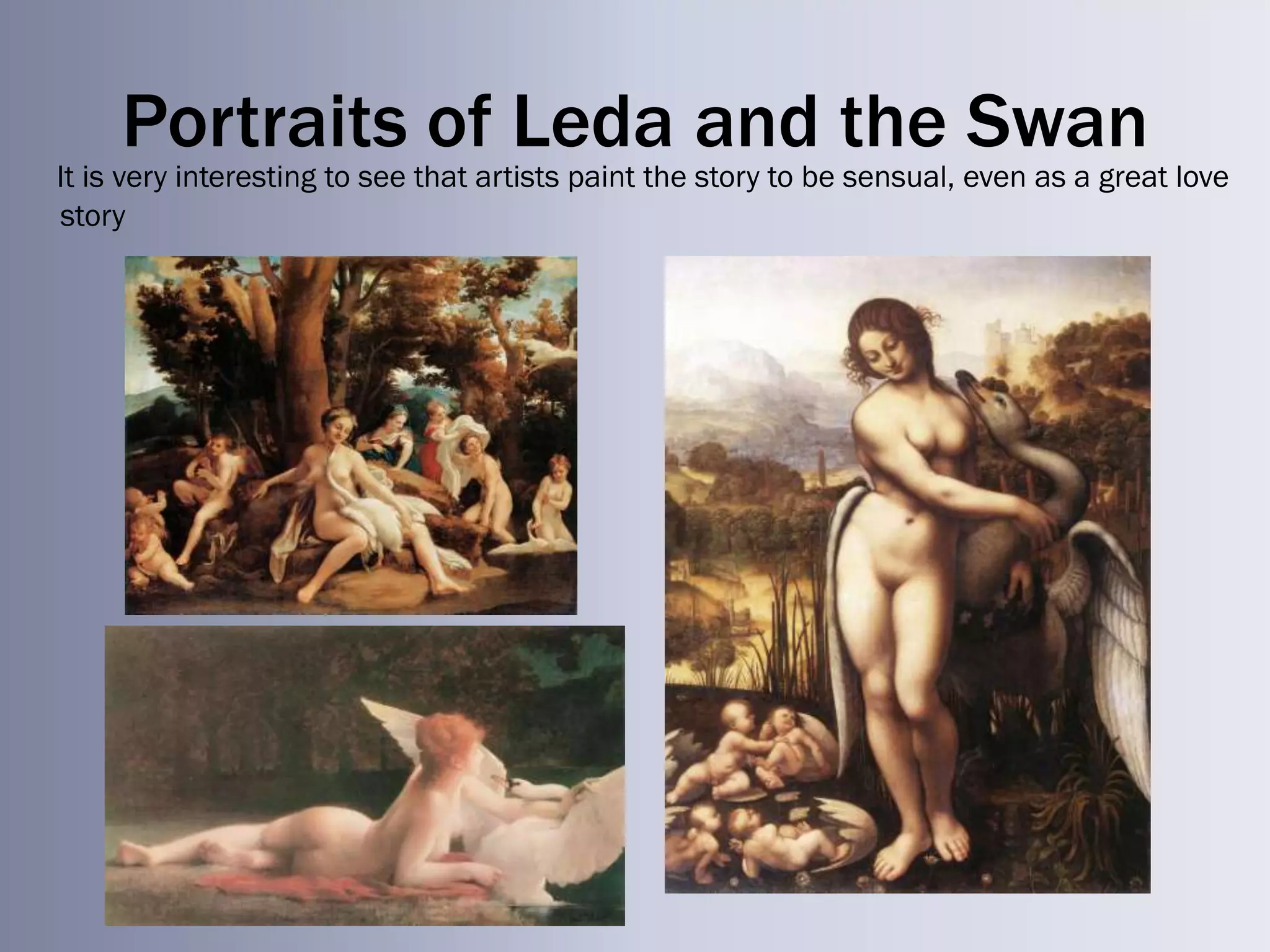 Portraits of Leda and the Swan
It is very interesting to see that artists paint the story to be sensual, even as a great love
story
 