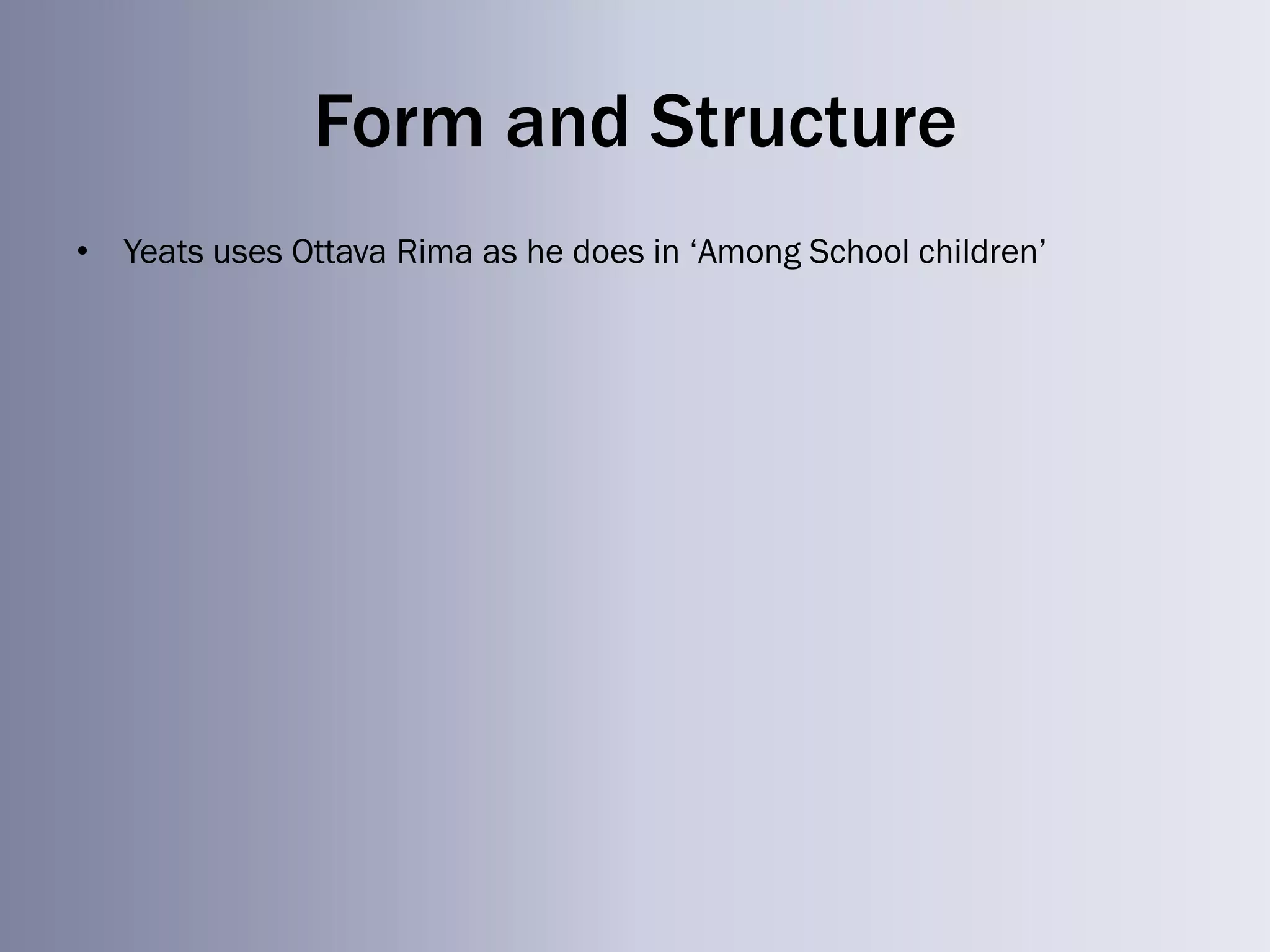 Form and Structure
• Yeats uses Ottava Rima as he does in ‗Among School children‘
 