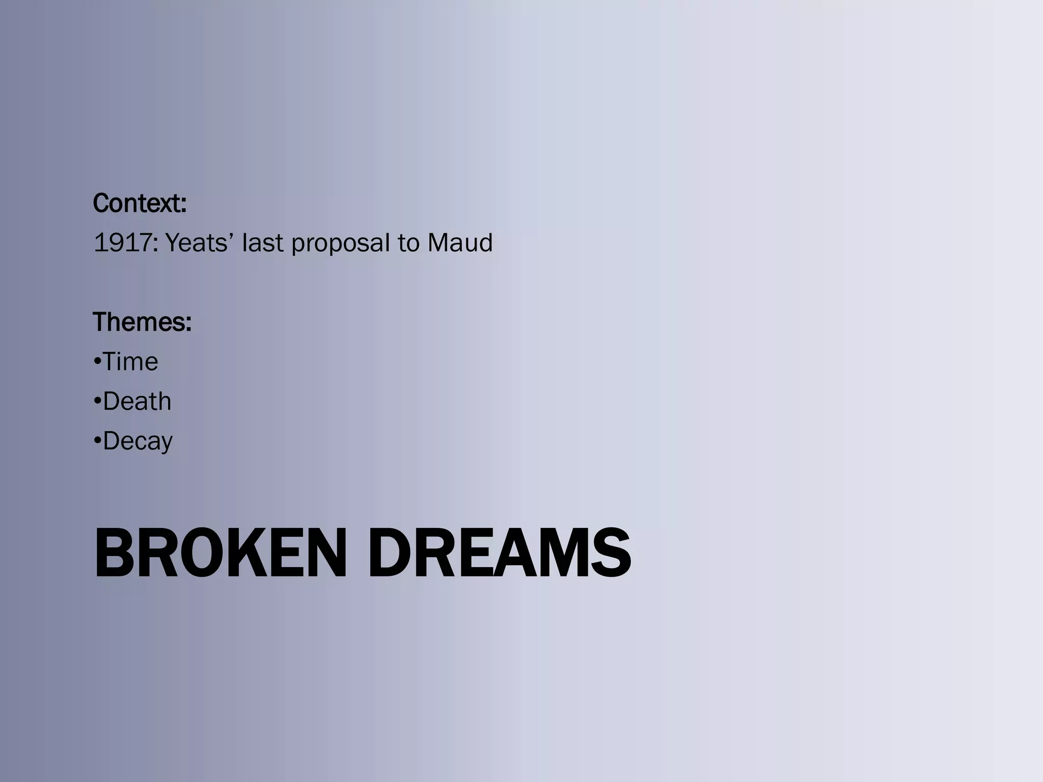 Context:
1917: Yeats‘ last proposal to Maud

Themes:
•Time
•Death
•Decay



BROKEN DREAMS
 