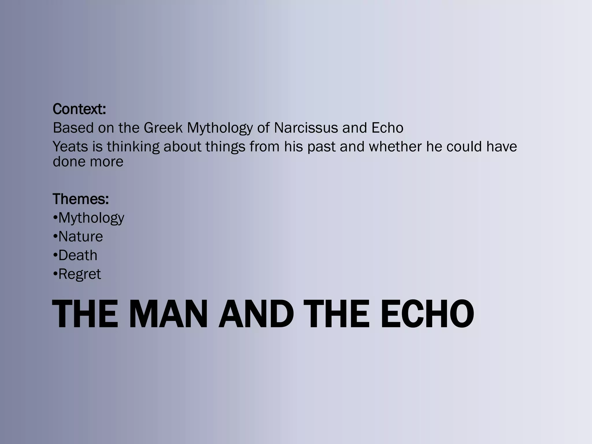 Context:
Based on the Greek Mythology of Narcissus and Echo
Yeats is thinking about things from his past and whether he could have
done more

Themes:
•Mythology
•Nature
•Death
•Regret


THE MAN AND THE ECHO
 