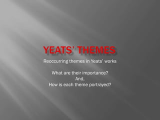 Reoccurring themes in Yeats‘ works

   What are their importance?
              And,
  How is each theme portrayed?
 