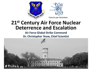 21st Century Air Force Nuclear
Deterrence and Escalation
Air Force Global Strike Command
Dr. Christopher Yeaw, Chief Scientist
Coercio per Scientiam
 