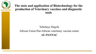 The state and application of Biotechnology for the
production of Veterinary vaccines and diagnostic
tools
Yebchaye Degefa
African Union Pan-African veterinary vaccine center
AU-PANVAC
AU-PANVAC
 