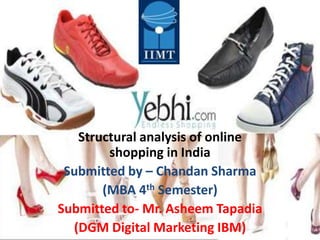 Structural analysis of online
        shopping in India
 Submitted by – Chandan Sharma
       (MBA 4th Semester)
Submitted to- Mr. Asheem Tapadia
  (DGM Digital Marketing IBM)
 