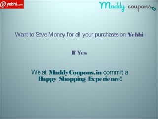 Want to SaveMoney for all your purchaseson Yebhi
If Yes
Weat MaddyCoupons.in commit a
Happy Shopping Experience!
 