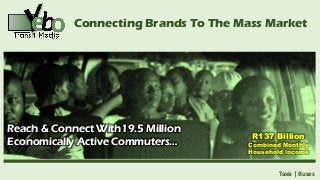 Connecting Brands To The Mass Market
Taxis | Buses
R137 Billion
Combined Monthly
Household Income
Reach & Connect With19.5 Million
Economically Active Commuters…
Reach & Connect With19.5 Million
Economically Active Commuters…
 
