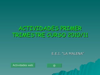ACTIVIDADES PRIMER TRIMESTRE CURSO 2010/11 E.E.I. “LA MALENA” Actividades web @ 