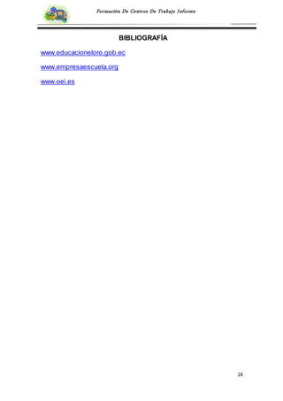 24
Formación De Centros De Trabajo Informe
BIBLIOGRAFÍA
www.educacioneloro.gob.ec
www.empresaescuela.org
www.oei.es
 