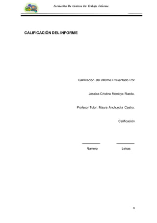 8
Formación De Centros De Trabajo Informe
CALIFICACIÓN DEL INFORME
Calificación del informe Presentado Por
Jessica Cristina Montoya Rueda.
Profesor Tutor: Maura Anchundia Castro.
Calificación
__________ __________
Numero Letras
 