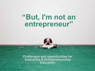 “But, I'm not an
entrepreneur”
Challenges and opportunities for
Enterprise & Entrepreneurship
Education
 
