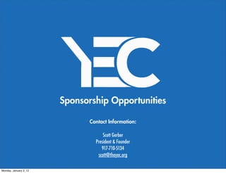 Sponsorship Opportunities

                               Contact Information:

                                     Scott Gerber
                                 President & Founder
                                    917-710-5134
                                  scott@theyec.org

Monday, January 2, 12
 