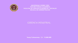 GERENCIA INDUSTRIAL
UNIVERSIDAD FERMÍN TORO
VICE-RECTORADO ACADÉMICO
FACULTAD DE CIENCIAS ECONÓMICAS Y SOCIALES
ESCUELA DE ADMINISTRACIÓN
Yecsy Colmenarez. C.I: 15.886.808
 