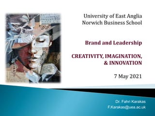University of East Anglia
Norwich Business School
Brand and Leadership
CREATIVITY, IMAGINATION,
& INNOVATION
7 May 2021
Dr. Fahri Karakas
F.Karakas@uea.ac.uk
 