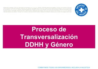 Proceso de
Transversalización
 DDHH y Género


     COMBATIMOS TODAS LAS ENFERMEDADES, INCLUIDA LA INJUSTICIA
 