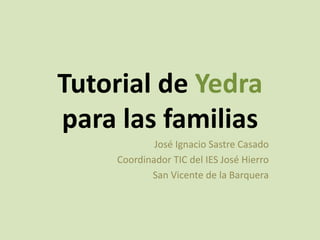 Tutorial de Yedra
para las familias
José Ignacio Sastre Casado
Coordinador TIC del IES José Hierro
San Vicente de la Barquera
 