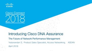 © 2017 Cisco and/or its affiliates. All rights reserved. Cisco Confidential
Introducing Cisco DNA Assurance
The Future of Network Performance Management
Yedunandan S, Product Sales Specialist, Access Networking, ASEAN
April 2018
 