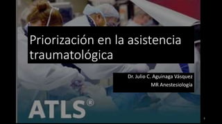 Priorización en la asistencia
traumatológica
Dr. Julio C. Aguinaga Vásquez
MR Anestesiología
1
 