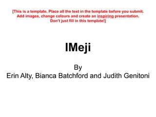 IMeji
By
Erin Alty, Bianca Batchford and Judith Genitoni
[This is a template. Place all the text in the template before you submit.
Add images, change colours and create an inspiring presentation.
Don’t just fill in this template!]
 