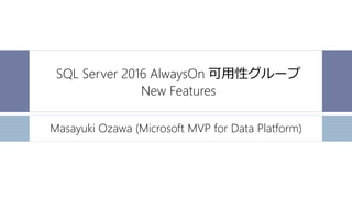 SQL Server 2016 AlwaysOn 可用性グループ
New Features
Masayuki Ozawa (Microsoft MVP for Data Platform)
 