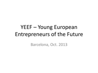 YEEF – Young European 
Entrepreneurs of the Future 
Barcelona, Oct. 2013 
 
