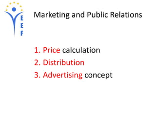 Marketing and Public Relations 
1. Price calculation 
2. Distribution 
3. Advertising concept 
 