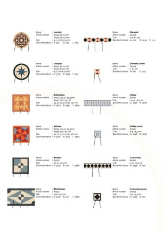 Lancelot
80048 (ø 75 cm)
80049 (ø 150 cm)
ø 75 cm/ø 150 cm
A: 707 B: 769 C: 784
Diamond
80058
100 x 5 cm
A: 607 B: 2939 C: 3131
Diamond corner
80059
5 x 5 cm
A: 607 C: 3131
Hellas
80060
100,3 x 6,5 cm
A: 3858 B: 3828
Hellas corner
80061
6,5 x 6,5 cm
A: 3858 B: 3828
Canterbury
80062
93,3 x 9,3 cm
A: 2939 B: 607
Canterburycorner
80063
9,3 x 9,3 cm
A: 2939 B: 607
Compass
80050 (ø 75 cm)
80051 (ø 150 cm)
ø 75 cm/ø 150 cm
A: 3139 B: 3856 C: 607
Nottingham
80052 (33,3 x 33,3 cm)
80053 (50 x 50 cm)
33,3 x 33,3 cm/50 x 50 cm
A: 3825 B: 3847 C: 3846
Melrose
80054 (33,3 x 33,3 cm)
80055 (50 x 50 cm)
33,3 x 33,3 cm/50 x 50 cm
A: 3126 B: 3127 C: 3856
Windsor
80056
33,3 x 33,3 cm
A: 3139 B: 607 C: 3866
Westminster
80057
100 x 33,3 cm
A: 3139 B: 607 C: 3866
Name
Article number
Size
Standardcolours
:
:
:
:
Name
Article number
Size
Standard colours
:
:
:
:
Name
Article number
Size
Standard colours
:
:
:
:
Name
Article number
Size
Standard colours
:
:
:
:
Name
Article number
Size
Standard colours
:
:
:
:
Name
Article number
Size
Standard colours
:
:
:
:
Name
Article number
Size
Standard colours
:
:
:
:
Name
Article number
Size
Standardcolours
:
:
:
:
Name
Article number
Size
Standardcolours
:
:
:
:
Name
Article number
Size
Standardcolours
:
:
:
:
Name
Article number
Size
Standardcolours
:
:
:
:
Name
Article number
Size
Standardcolours
:
:
:
:
 