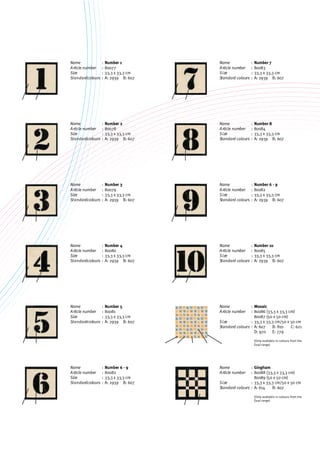 Mosaic
80086 (33,3 x 33,3 cm)
80087 (50 x 50 cm)
33,3 x 33,3 cm/50 x 50 cm
A: 607 B: 810 C: 621
D: 970 E: 779
(Only available in colours from the
Dual range)
Number 1
80077
33,3 x 33,3 cm
A: 2939 B: 607
Number 7
80083
33,3 x 33,3 cm
A: 2939 B: 607
Number 8
80084
33,3 x 33,3 cm
A: 2939 B: 607
Number 6 - 9
80082
33,3 x 33,3 cm
A: 2939 B: 607
Number 10
80085
33,3 x 33,3 cm
A: 2939 B: 607
Gingham
80088 (33,3 x 33,3 cm)
80089 (50 x 50 cm)
33,3 x 33,3 cm/50 x 50 cm
A: 614 B: 607
(Only available in colours from the
Dual range)
Number 2
80078
33,3 x 33,3 cm
A: 2939 B: 607
Number 3
80079
33,3 x 33,3 cm
A: 2939 B: 607
Number 4
80080
33,3 x 33,3 cm
A: 2939 B: 607
Number 5
80081
33,3 x 33,3 cm
A: 2939 B: 607
Number 6 - 9
80082
33,3 x 33,3 cm
A: 2939 B: 607
Name
Article number
Size
Standardcolours
:
:
:
:
Name
Article number
Size
Standard colours
:
:
:
:
Name
Article number
Size
Standard colours
:
:
:
:
Name
Article number
Size
Standard colours
:
:
:
:
Name
Article number
Size
Standard colours
:
:
:
:
Name
Article number
Size
Standard colours
:
:
:
:
Name
Article number
Size
Standard colours
:
:
:
:
Name
Article number
Size
Standardcolours
:
:
:
:
Name
Article number
Size
Standardcolours
:
:
:
:
Name
Article number
Size
Standardcolours
:
:
:
:
Name
Article number
Size
Standardcolours
:
:
:
:
Name
Article number
Size
Standardcolours
:
:
:
:
 