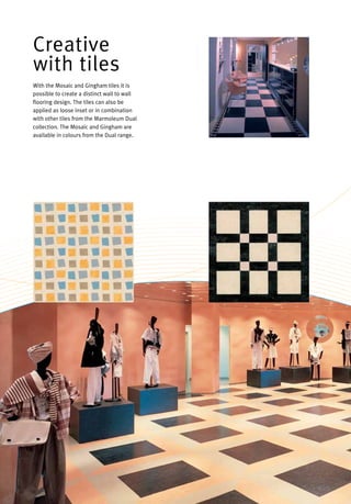 With the Mosaic and Gingham tiles it is
possible to create a distinct wall to wall
flooring design. The tiles can also be
applied as loose inset or in combination
with other tiles from the Marmoleum Dual
collection. The Mosaic and Gingham are
available in colours from the Dual range.
Creative
with tiles
 