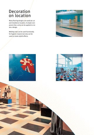 Many flooring designs can easily be cut
and installed on location. A simple com-
ponent like a strip can be applied to cre-
ate a design.
Welding rods can be used functionally
for hygienic reasons but also can be
used to create stylish effects.
Decoration
on location
 