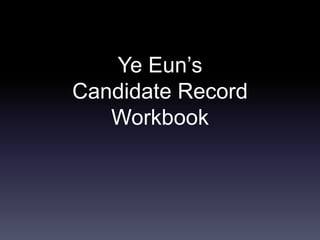 Ye Eun’s
Candidate Record
   Workbook
 