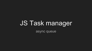 JS Task manager
async queue
 