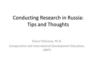 Conducting Research in Russia:
       Tips and Thoughts

               Diana Yefanova, Ph.D.
Comparative and International Development Education,
                       UMTC
 