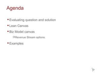 Agenda
 Evaluating question and solution
 Lean Canvas
 Biz Model canvas
Revenue Stream options
 Examples
 