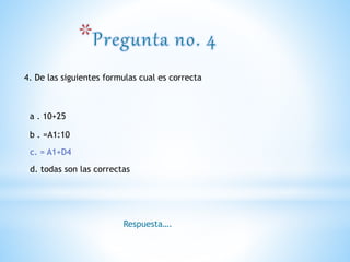4. De las siguientes formulas cual es correcta
a . 10+25
b . =A1:10
c. = A1+D4
Respuesta….
d. todas son las correctas
c. = A1+D4
 