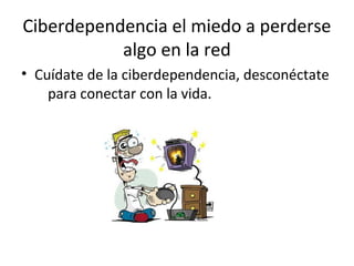 Ciberdependencia el miedo a perderse
           algo en la red
• Cuídate de la ciberdependencia, desconéctate
    para conectar con la vida.
 