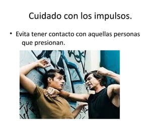 Cuidado con los impulsos.
• Evita tener contacto con aquellas personas
    que presionan.
 