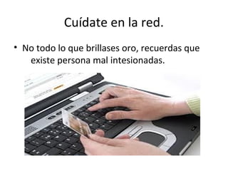 Cuídate en la red.
• No todo lo que brillases oro, recuerdas que
   existe persona mal intesionadas.
 