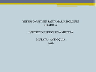 YEFERSON STIVEN SANTAMARÍA HOLGUIN
GRADO 11
INTITUCIÓN EDUCATIVA MUTATÁ
MUTATÁ - ANTIOQUIA
2016
 