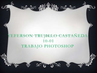 YEFERSON TRUJILLO CASTAÑEDA
            10-01
    TRABAJO PHOTOSHOP
 