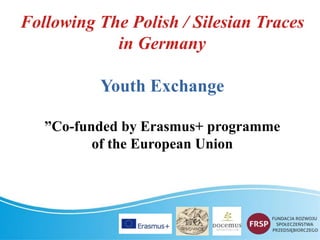 Following The Polish / Silesian Traces
in Germany
Youth Exchange
”Co-funded by Erasmus+ programme
of the European Union
 