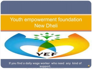If you find a daily wage worker who need any kind of
support.
Youth empowerment foundation
New Dheli
 