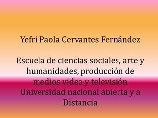 Yefri Paola Cervantes Fernández
Escuela de ciencias sociales, arte y
humanidades, producción de
medios video y televisión
Universidad nacional abierta y a
Distancia
 