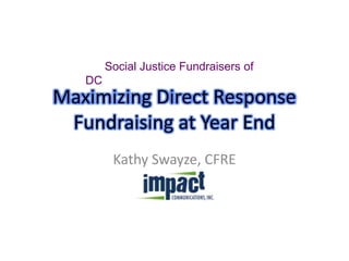 Maximizing Direct Response Fundraising at Year End Kathy Swayze, CFRE       Social Justice Fundraisers of DC 