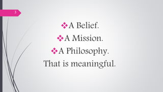 A Belief.
A Mission.
A Philosophy.
That is meaningful.
3
 