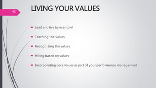 LIVING YOUR VALUES
 Lead and live by example!
 Teaching the values
 Recognizing the values
 Hiring based on values
 Incorporating core values as part of your performance management
43
 