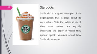 Starbucks
Starbucks is a good example of an
organization that is clear about its
core values. Note that while all six of
their core values are equally
important, the order in which they
appear speaks volumes about how
Starbucks operates.
48
 