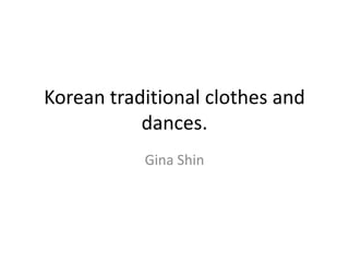 Korean traditional clothes and
           dances.
           Gina Shin
 