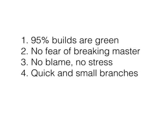 1. 95% builds are green
2. No fear of breaking master
3. No blame, no stress
4. Quick and small branches
 
